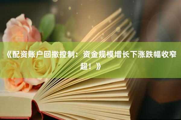 《配资账户回撤控制：资金规模增长下涨跌幅收窄超！》