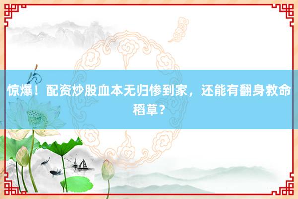 惊爆！配资炒股血本无归惨到家，还能有翻身救命稻草？