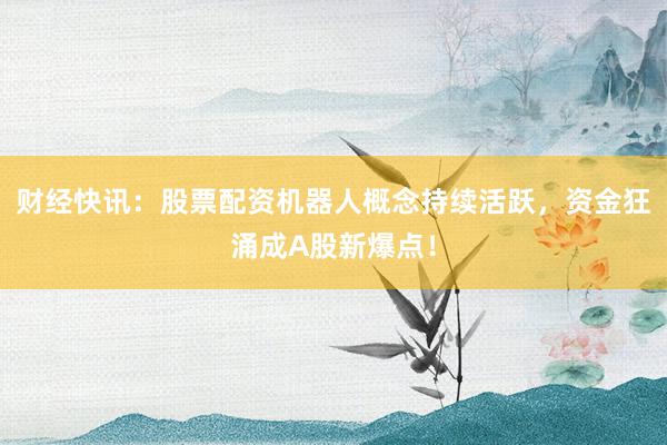 财经快讯：股票配资机器人概念持续活跃，资金狂涌成A股新爆点！