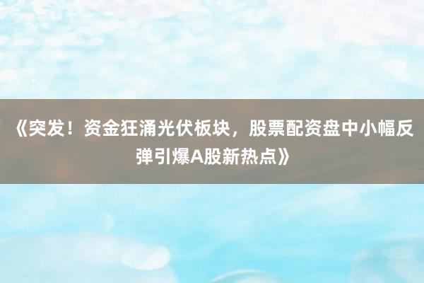 《突发！资金狂涌光伏板块，股票配资盘中小幅反弹引爆A股新热点》