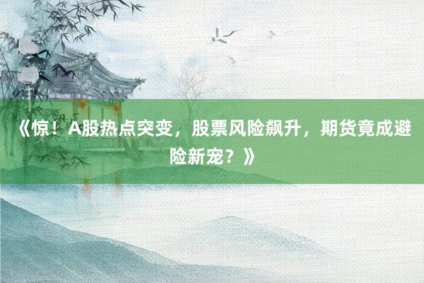 《惊！A股热点突变，股票风险飙升，期货竟成避险新宠？》
