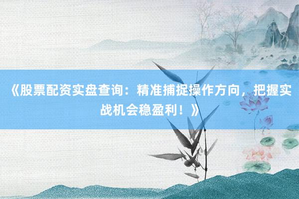 《股票配资实盘查询：精准捕捉操作方向，把握实战机会稳盈利！》