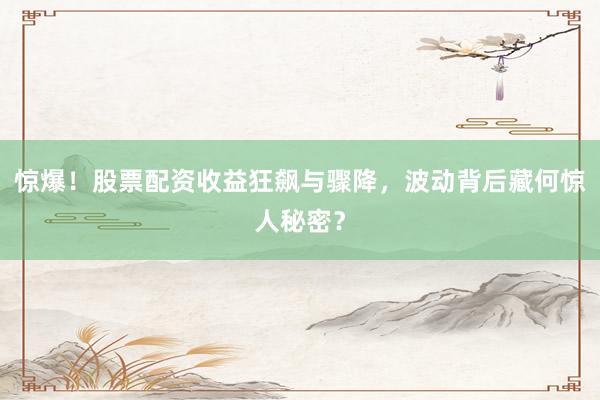 惊爆！股票配资收益狂飙与骤降，波动背后藏何惊人秘密？