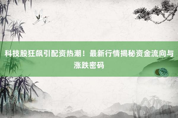 科技股狂飙引配资热潮！最新行情揭秘资金流向与涨跌密码