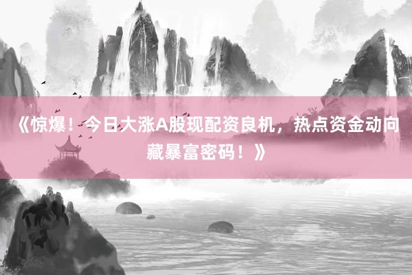 《惊爆！今日大涨A股现配资良机，热点资金动向藏暴富密码！》