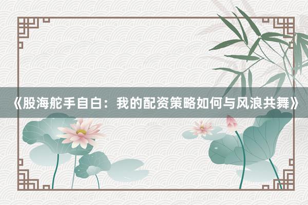 《股海舵手自白：我的配资策略如何与风浪共舞》