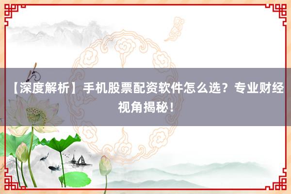 【深度解析】手机股票配资软件怎么选？专业财经视角揭秘！