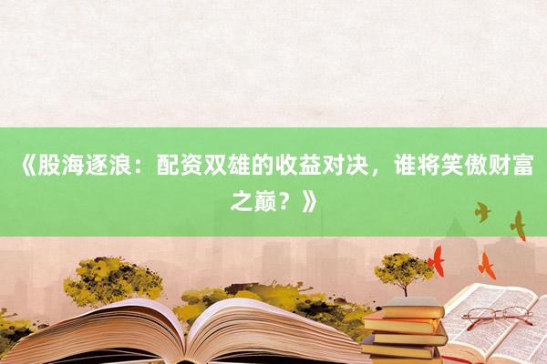 《股海逐浪：配资双雄的收益对决，谁将笑傲财富之巅？》