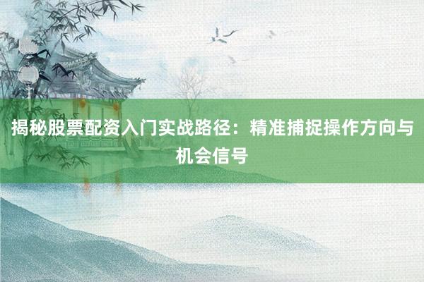 揭秘股票配资入门实战路径：精准捕捉操作方向与机会信号