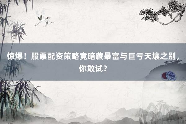 惊爆！股票配资策略竟暗藏暴富与巨亏天壤之别，你敢试？