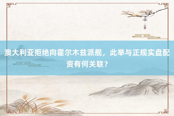 澳大利亚拒绝向霍尔木兹派舰，此举与正规实盘配资有何关联？