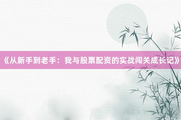 《从新手到老手：我与股票配资的实战闯关成长记》