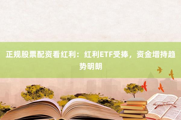 正规股票配资看红利：红利ETF受捧，资金增持趋势明朗