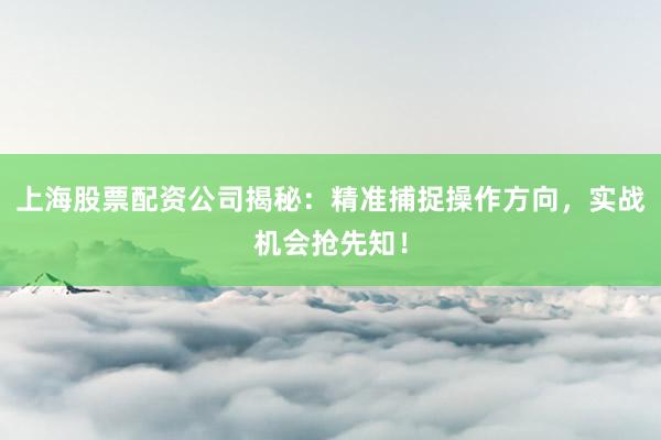 上海股票配资公司揭秘：精准捕捉操作方向，实战机会抢先知！