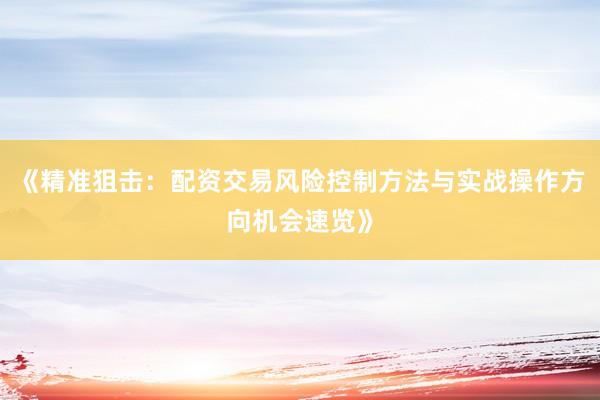《精准狙击：配资交易风险控制方法与实战操作方向机会速览》
