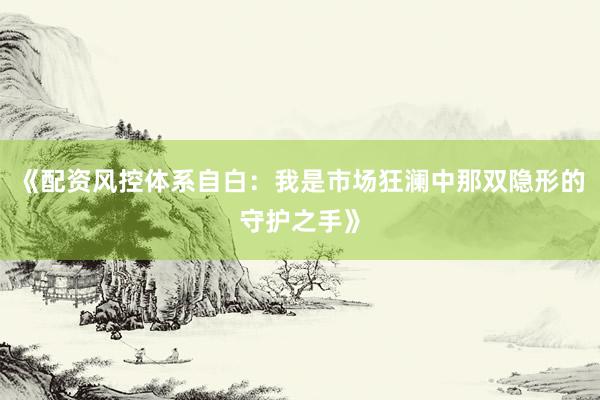 《配资风控体系自白：我是市场狂澜中那双隐形的守护之手》