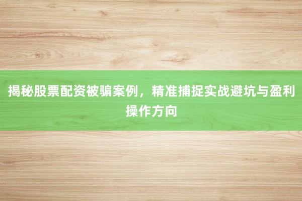 揭秘股票配资被骗案例，精准捕捉实战避坑与盈利操作方向
