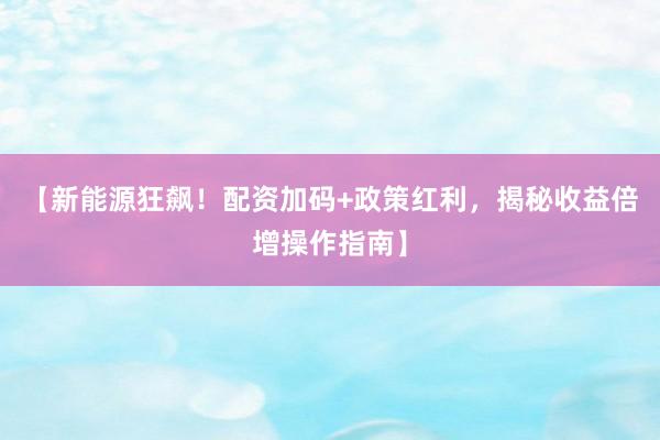【新能源狂飙！配资加码+政策红利，揭秘收益倍增操作指南】