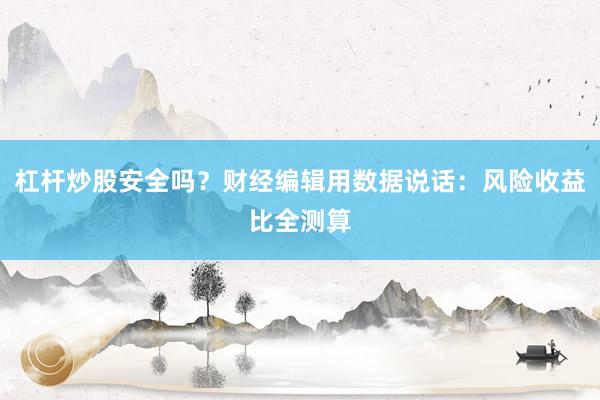 杠杆炒股安全吗？财经编辑用数据说话：风险收益比全测算
