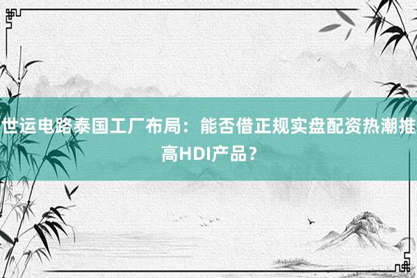 世运电路泰国工厂布局：能否借正规实盘配资热潮推高HDI产品？