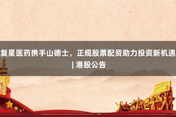 复星医药携手山德士，正规股票配资助力投资新机遇 | 港股公告