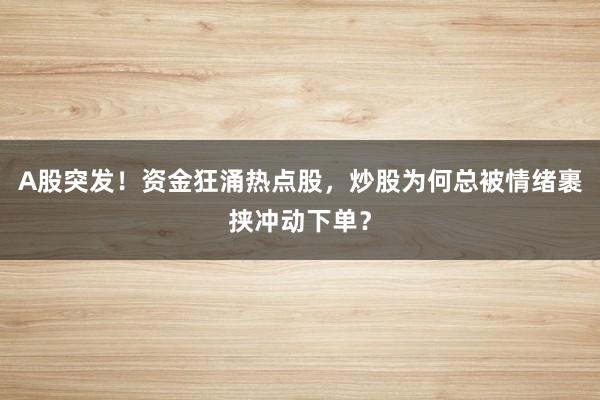 A股突发！资金狂涌热点股，炒股为何总被情绪裹挟冲动下单？