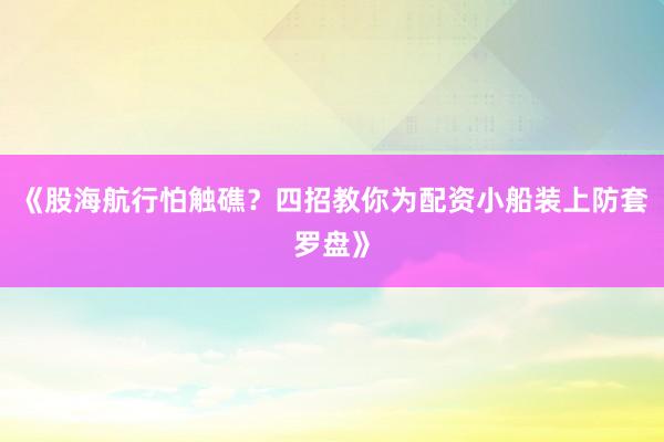 《股海航行怕触礁？四招教你为配资小船装上防套罗盘》