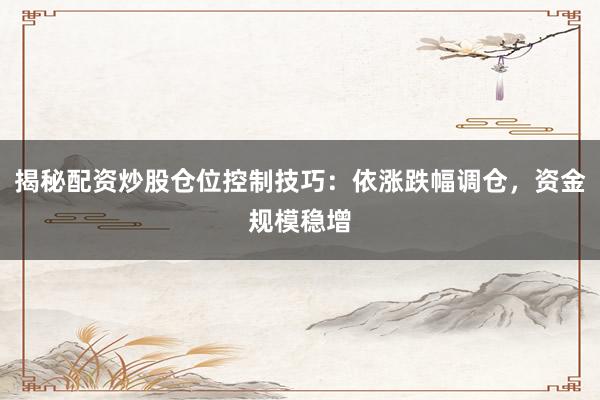 揭秘配资炒股仓位控制技巧：依涨跌幅调仓，资金规模稳增