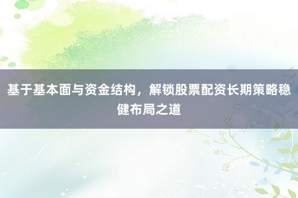 基于基本面与资金结构，解锁股票配资长期策略稳健布局之道