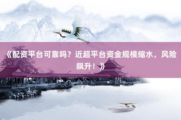 《配资平台可靠吗？近超平台资金规模缩水，风险飙升！》