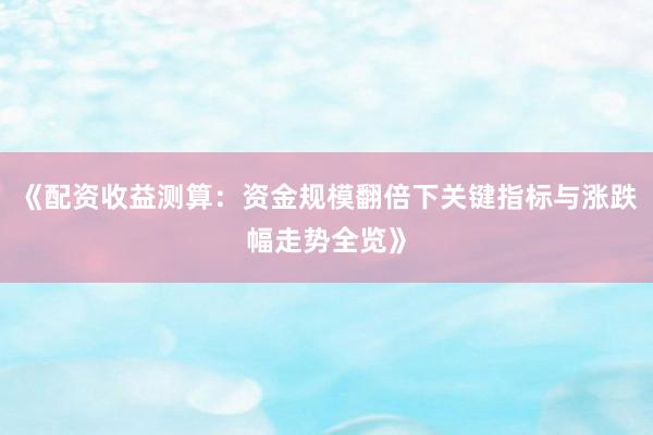 《配资收益测算：资金规模翻倍下关键指标与涨跌幅走势全览》