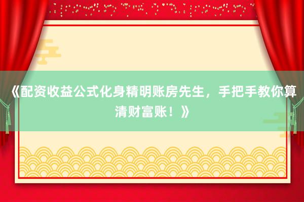 《配资收益公式化身精明账房先生，手把手教你算清财富账！》