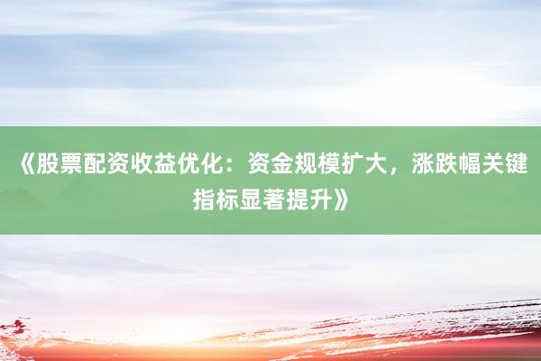 《股票配资收益优化：资金规模扩大，涨跌幅关键指标显著提升》