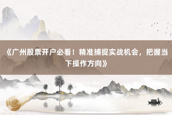 《广州股票开户必看！精准捕捉实战机会，把握当下操作方向》