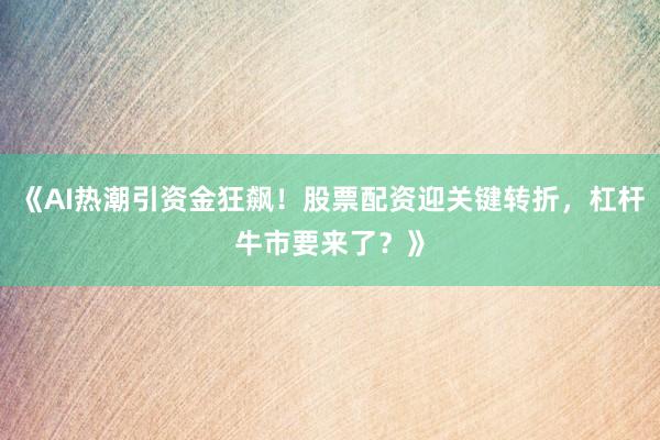 《AI热潮引资金狂飙！股票配资迎关键转折，杠杆牛市要来了？》