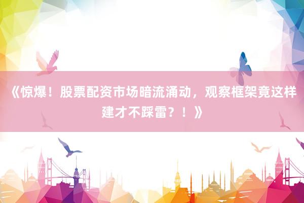 《惊爆！股票配资市场暗流涌动，观察框架竟这样建才不踩雷？！》