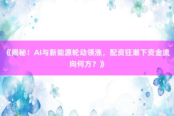 《揭秘！AI与新能源轮动领涨，配资狂潮下资金流向何方？》