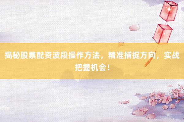 揭秘股票配资波段操作方法，精准捕捉方向，实战把握机会！