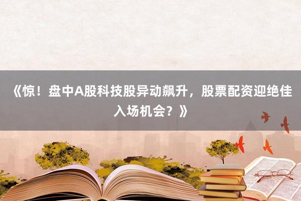 《惊！盘中A股科技股异动飙升，股票配资迎绝佳入场机会？》
