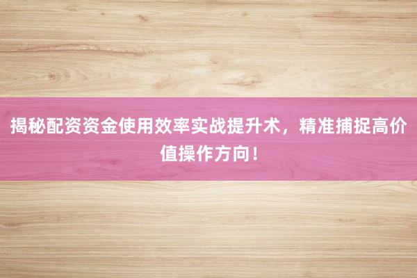 揭秘配资资金使用效率实战提升术，精准捕捉高价值操作方向！