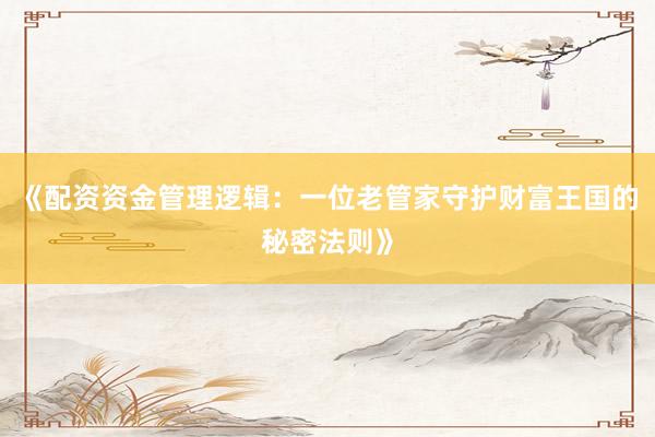 《配资资金管理逻辑：一位老管家守护财富王国的秘密法则》