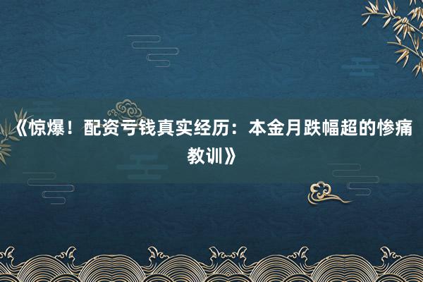 《惊爆！配资亏钱真实经历：本金月跌幅超的惨痛教训》