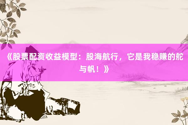 《股票配资收益模型：股海航行，它是我稳赚的舵与帆！》