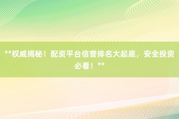 **权威揭秘！配资平台信誉排名大起底，安全投资必看！**