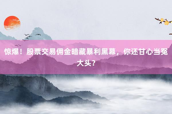 惊爆！股票交易佣金暗藏暴利黑幕，你还甘心当冤大头？