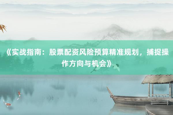 《实战指南：股票配资风险预算精准规划，捕捉操作方向与机会》