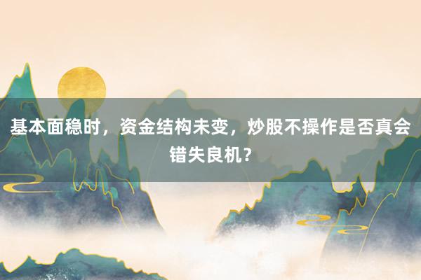 基本面稳时，资金结构未变，炒股不操作是否真会错失良机？