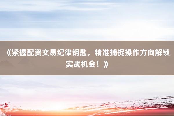 《紧握配资交易纪律钥匙，精准捕捉操作方向解锁实战机会！》