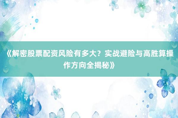 《解密股票配资风险有多大？实战避险与高胜算操作方向全揭秘》