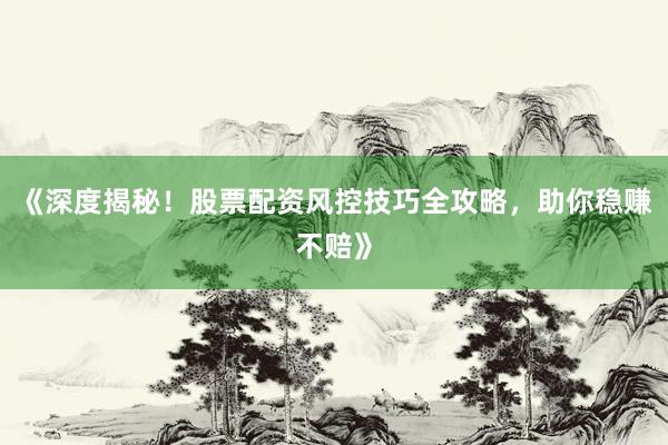 《深度揭秘！股票配资风控技巧全攻略，助你稳赚不赔》